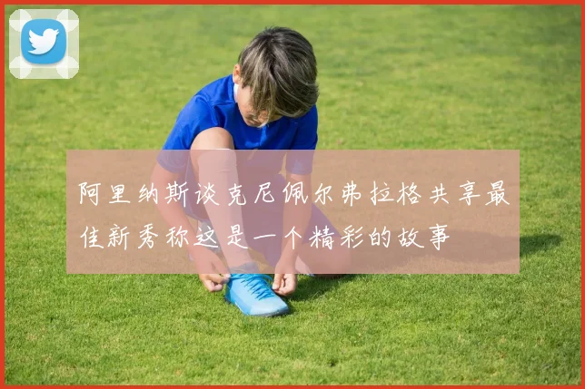 阿里纳斯谈克尼佩尔弗拉格共享最佳新秀称这是一个精彩的故事