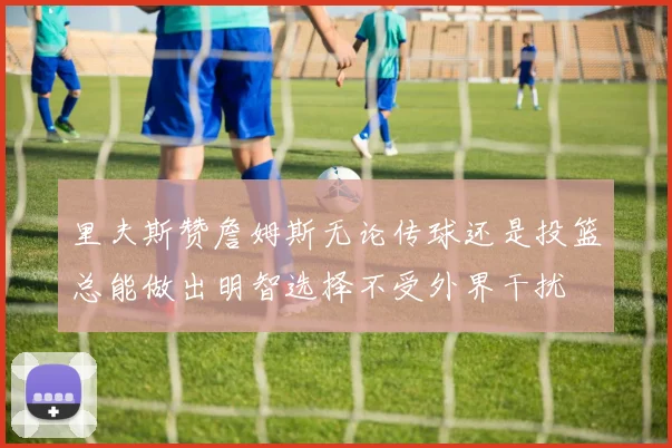 里夫斯赞詹姆斯无论传球还是投篮总能做出明智选择不受外界干扰