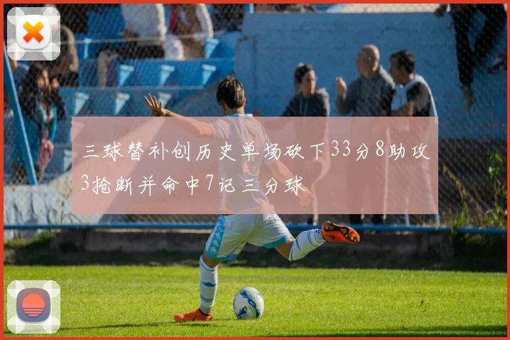 三球替补创历史单场砍下33分8助攻3抢断并命中7记三分球