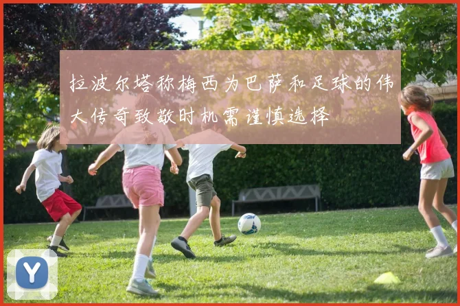 拉波尔塔称梅西为巴萨和足球的伟大传奇致敬时机需谨慎选择