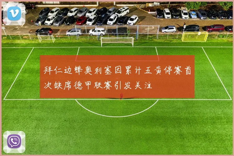 拜仁边锋奥利塞因累计五黄停赛首次缺席德甲联赛引发关注