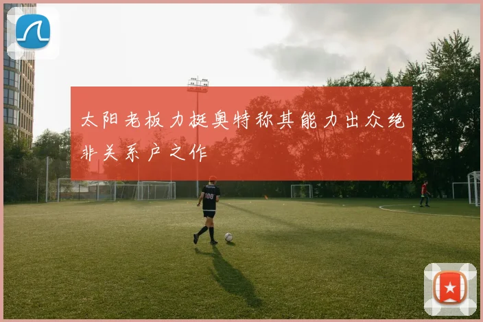 太阳老板力挺奥特称其能力出众绝非关系户之作