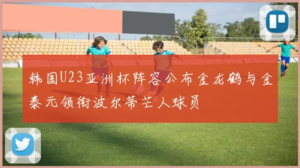 韩国U23亚洲杯阵容公布金龙鹤与金泰元领衔波尔蒂芒人球员