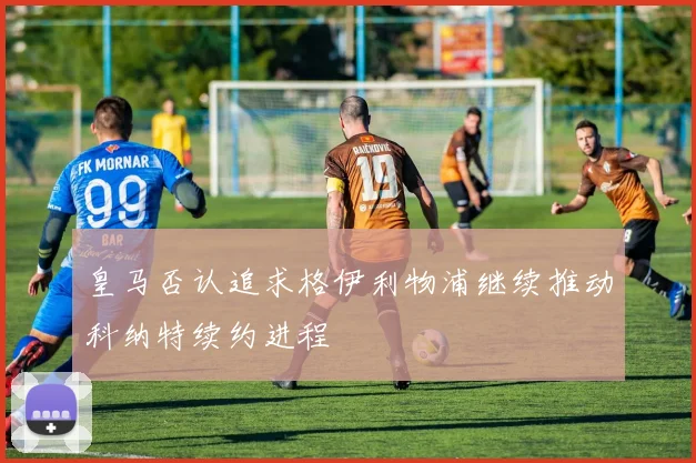 皇马否认追求格伊利物浦继续推动科纳特续约进程