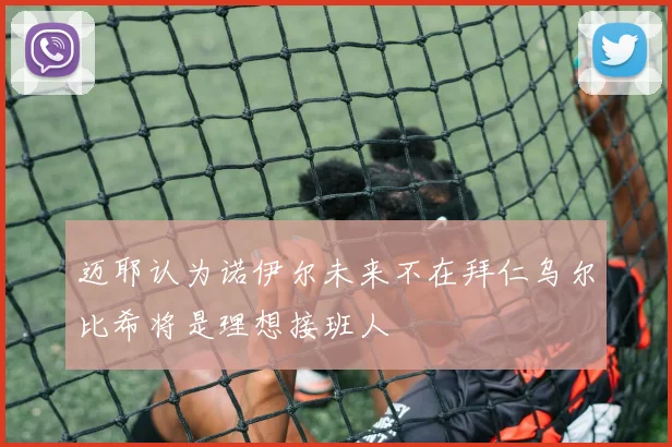 迈耶认为诺伊尔未来不在拜仁乌尔比希将是理想接班人