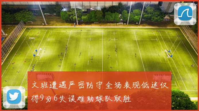 文班遭遇严密防守全场表现低迷仅得9分6失误难助球队取胜