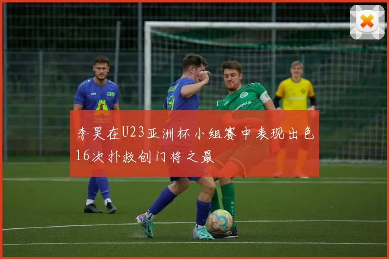 李昊在U23亚洲杯小组赛中表现出色16次扑救创门将之最