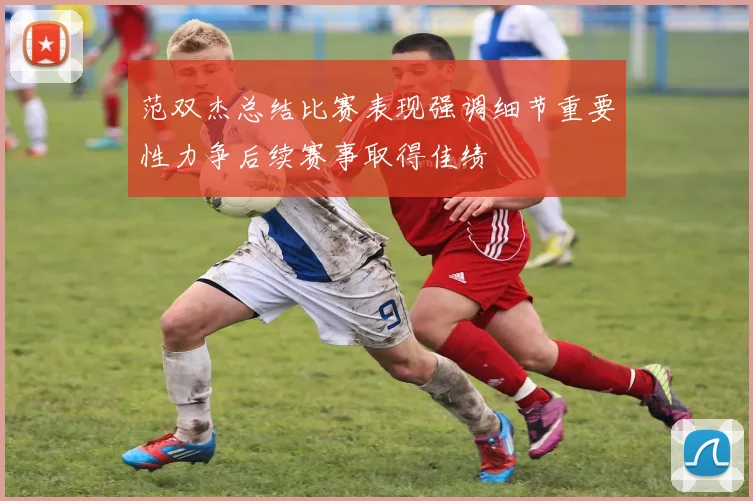 范双杰总结比赛表现强调细节重要性力争后续赛事取得佳绩