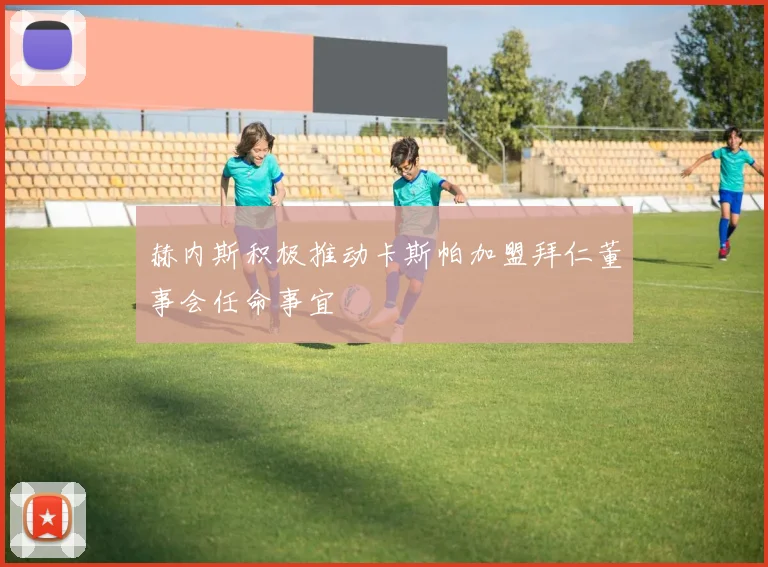 赫内斯积极推动卡斯帕加盟拜仁董事会任命事宜