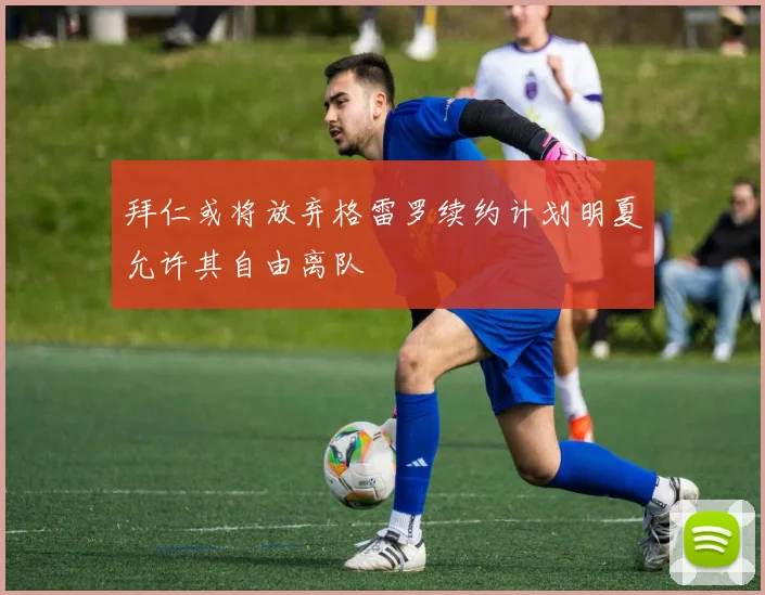 拜仁或将放弃格雷罗续约计划明夏允许其自由离队