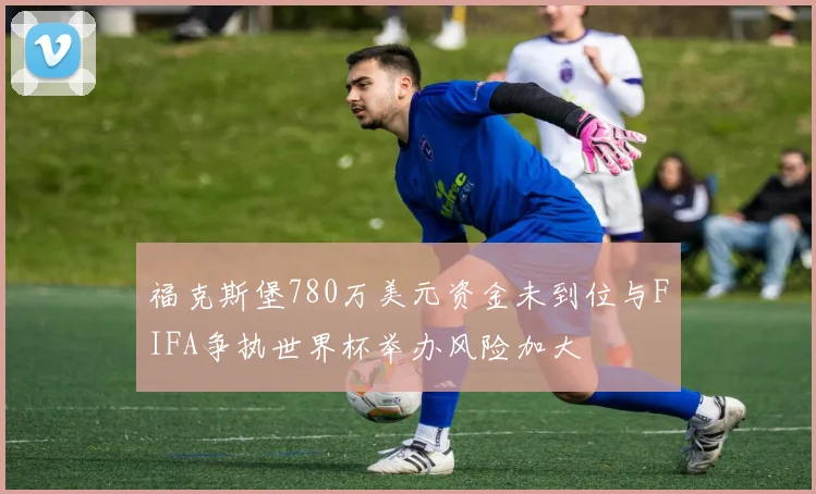 福克斯堡780万美元资金未到位与FIFA争执世界杯举办风险加大