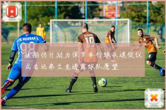 快船仍计划为保罗举行球衣退役仪式名记弗兰克透露球队愿望