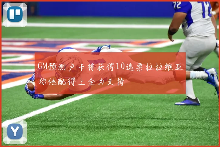 GM预测卢卡将获得10选票拉拉维亚称他配得上全力支持