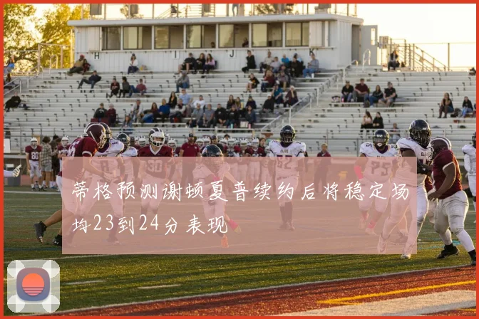 蒂格预测谢顿夏普续约后将稳定场均23到24分表现